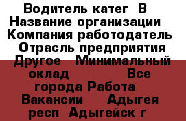 Водитель-катег. В › Название организации ­ Компания-работодатель › Отрасль предприятия ­ Другое › Минимальный оклад ­ 16 000 - Все города Работа » Вакансии   . Адыгея респ.,Адыгейск г.